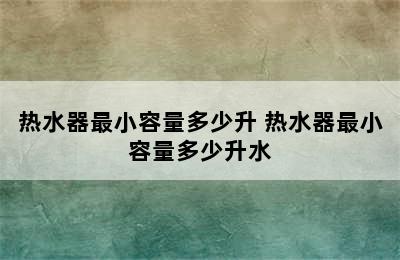 热水器最小容量多少升 热水器最小容量多少升水